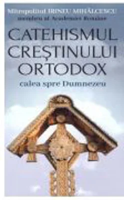 Catehismul crestinului ortodox. Calea spre Dumnezeu - Mitropolitul Irineu Mihalcescu