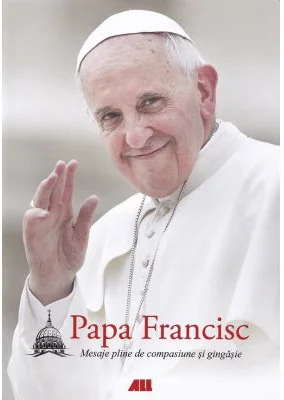 Papa Francisc. Mesaje pline de compasiune si gingasie (editie necartonata)
