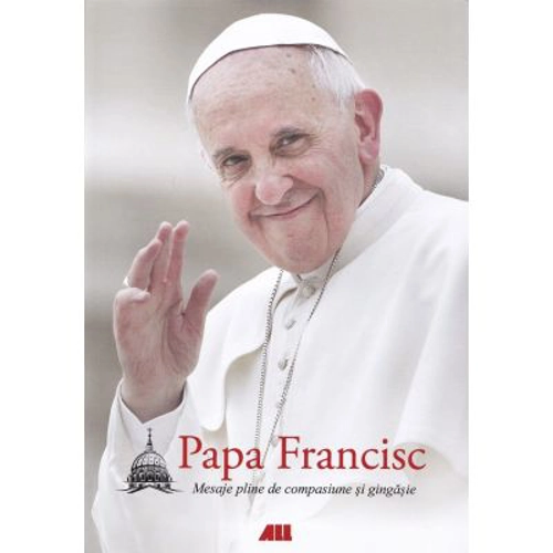 Papa Francisc. Mesaje pline de compasiune si gingasie (editie necartonata)