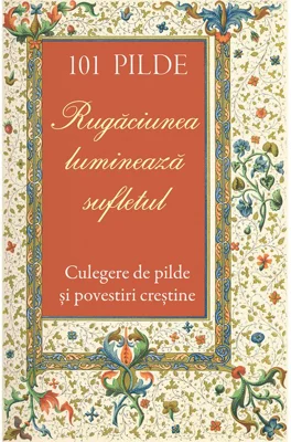 101 pilde. Rugaciunea lumineaza sufletul. Culegere de pilde si povestiri crestine