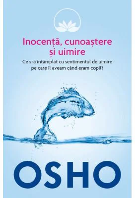 Osho. Inocenta, cunoastere si uimire. Ce s-a intamplat cu sentimentul de uimire pe care il aveam cand eram copil?