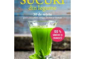 Sucuri din legume. 30 de retete pentru detoxifiere, energie, sanatate si vitalitate