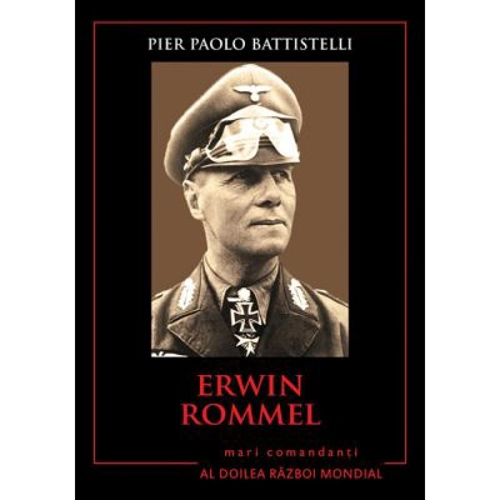 Erwin Rommel. Mari comandanti in al Doilea Razboi Mondial