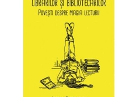 Vietile secrete ale librarilor si bibliotecarilor. Povesti despre magia lecturii