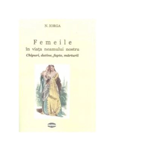 Femeile in viata neamului nostru. Chipuri, datine, fapte, marturii