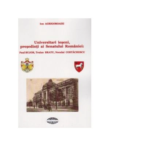 Universitari ieseni, presedinti ai Senatului Romaniei: Paul Bujor, Traian Bratu, Neculai Costachescu