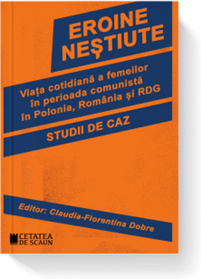 Eroine nestiute. Viata cotidiana a femeilor in perioada comunista in Polonia, Romania si RDG