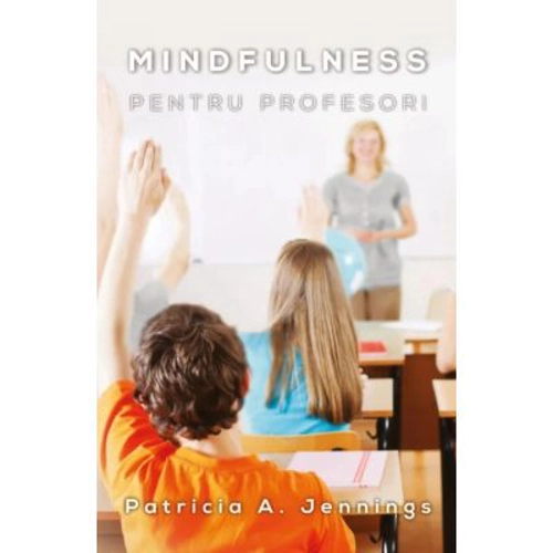 Mindfulness pentru profesori. Cum sa obtii armonie si productivitate in clasa, autor Patricia Jennings