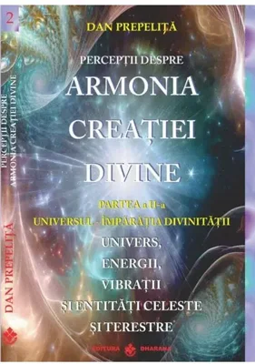 Perceptii despre Armonia Creatiei Divine. Partea Partea a 2-a - Universul - Imparatia Divinitatii. Univers, Energii, Vibratii, entitati celeste si terestre