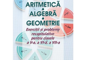 Aritmetica Algebra Geometrie – Exercitii si probleme recapitulative pentru clasele a V-a, a VI-a, a VII-a