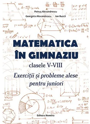 Matematica in gimnaziu – clasele V-VIII. Exercitii si probleme alese pentru juniori