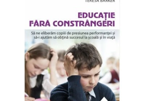 Educatie fara constrangeri - Sa ne eliberam copiii de presiunea performantei si sa-i ajutam sa obtina succesul la scoala si in viata