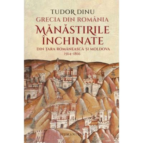 Grecia din Romania. Manastirile inchinate din Tara Romaneasca si Moldova, 1564-1866 - Tudor Dinu