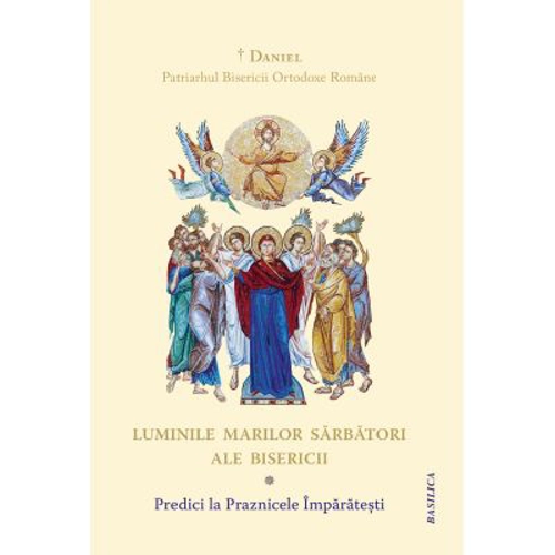 Luminile Marilor Sarbatori ale Bisericii. Predici la Praznicele Imparatesti - Daniel, Patriarhul Bisericii Ortodoxe Romane