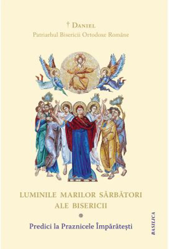 Luminile Marilor Sarbatori ale Bisericii. Predici la Praznicele Imparatesti - Daniel, Patriarhul Bisericii Ortodoxe Romane