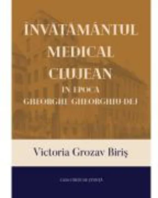 Invatamantul medical clujean in epoca Gheorghe Gheorghiu-Dej - Victoria Grozav Biris