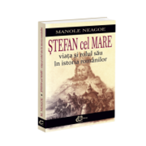 Stefan cel Mare. Viata si rolul sau in istoria romanilor - Manole Neagoe