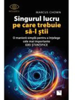 Singurul lucru pe care trebuie sa-l stii. O maniera simpla pentru a intelege cele mai importante idei stiintifice - Marcus Chown