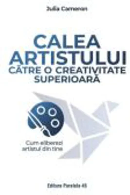 Calea artistului catre o creativitate superioara. Cum eliberezi artistul din tine - Julia Cameron