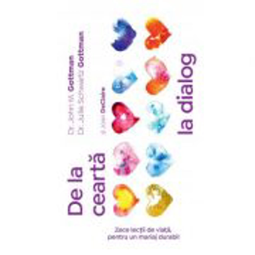 De la cearta la dialog. Zece lectii de viata, pentru un mariaj durabil - John Gottman, Julie Schwartz Gottman, Joan DeClaire