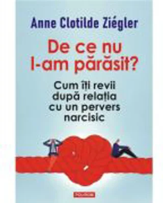 De ce nu l-am parasit? Cum iti revii dupa relatia cu un pervers narcisic - Anne Clotilde Ziegler