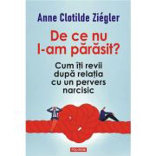 De ce nu l-am parasit? Cum iti revii dupa relatia cu un pervers narcisic - Anne Clotilde Ziegler