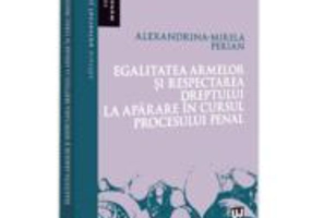 Egalitatea armelor si respectarea dreptului la aparare in cursul procesului penal - Alexandrina-Mirela Perian