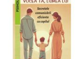 Vocea ta, lumea lui. Secretele comunicarii eficiente cu copilul - Alina-Cristina Soare, Emil-Razvan Gatej