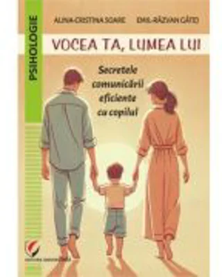 Vocea ta, lumea lui. Secretele comunicarii eficiente cu copilul - Alina-Cristina Soare, Emil-Razvan Gatej