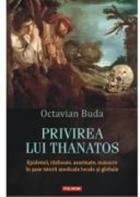 Privirea lui Thanatos. Epidemii, razboaie, asasinate, masacre in sase istorii medicale locale si globale - Octavian Buda