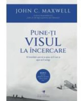 Pune-ti visul la incercare - John C. Maxwell