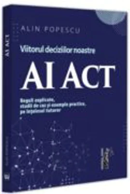 AI Act. Viitorul deciziilor noastre. Reguli explicate, studii de caz si exemple practice, pe intelesul tuturor - Alin Popescu