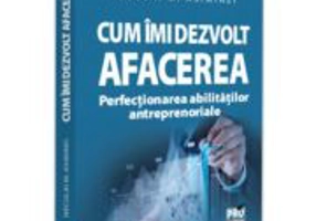 Cum imi dezvolt afacerea. Perfectionarea abilitatilor antreprenoriale - Neculai M Asiminei