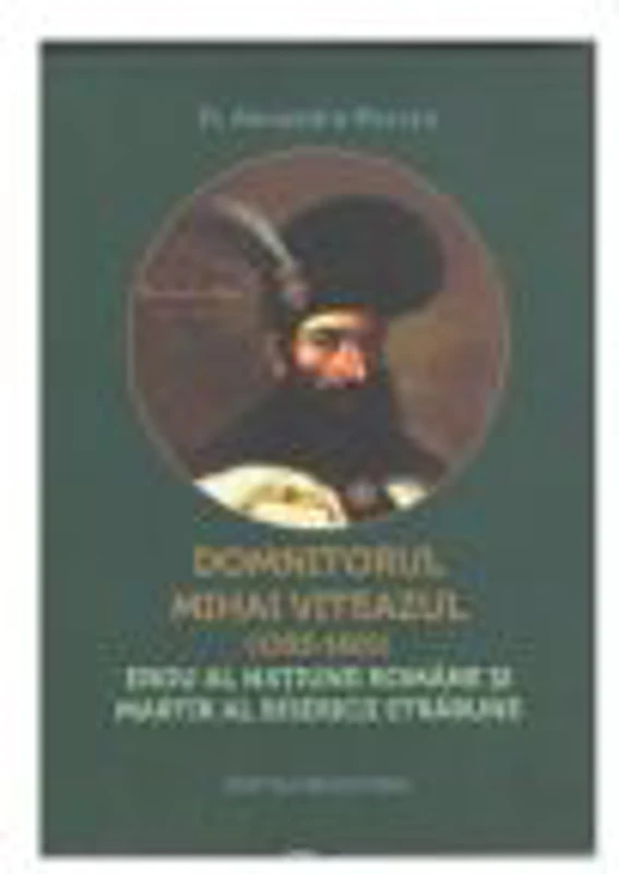 Domnitorul Mihai Viteazul (1593-1601) erou al natiunii romane si martir al Bisericii strabune - Alexandru Moraru