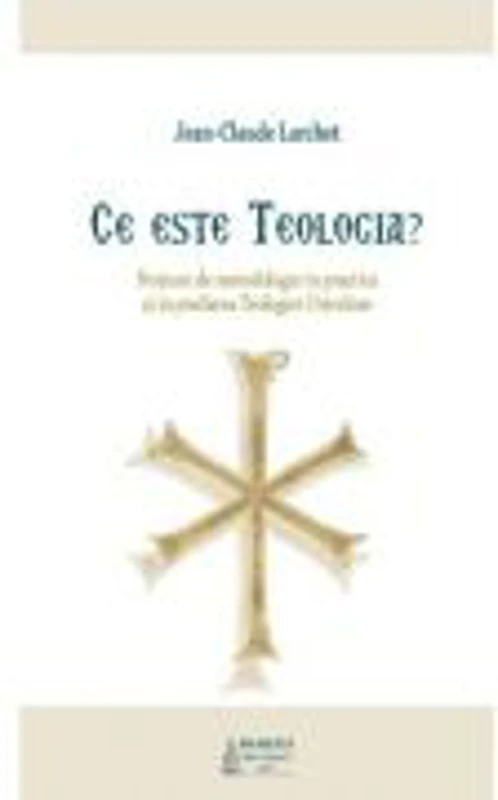 Ce este Teologia? Notiuni de metodologie in practica si in predarea Teologiei Ortodoxe - Jean-Claude Larchet