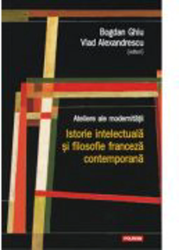 Ateliere ale modernitatii. Istorie intelectuala si filosofie franceza contemporana - Bogdan Ghiu, Vlad Alexandrescu