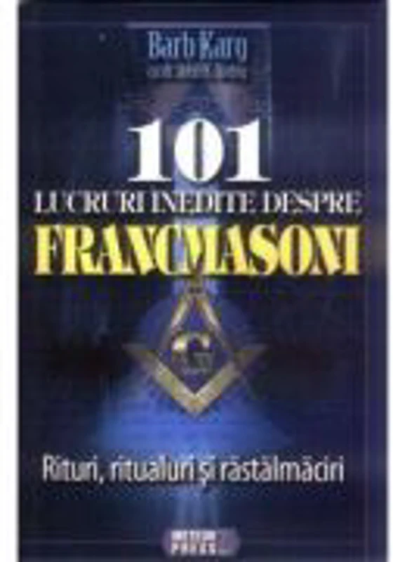 101 lucruri inedite despre francmasoni Rituri, ritualuri si rastalmaciri - Barb Karg