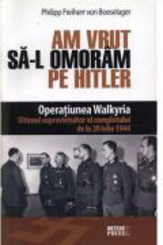 Am vrut sa-l omoram pe Hitler. Operatiunea Walkyria - Philipp von Boeselager