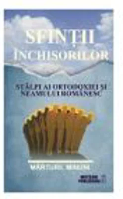 Sfintii inchisorilor. Stalpi ai ortodoxiei si neamului romanesc. Editia a II-a