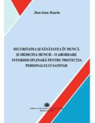 Securitatea si sanatatea in munca si medicina muncii, o abordare interdisciplinara pentru protectia personalului sanitar - Dan-Ioan Boariu