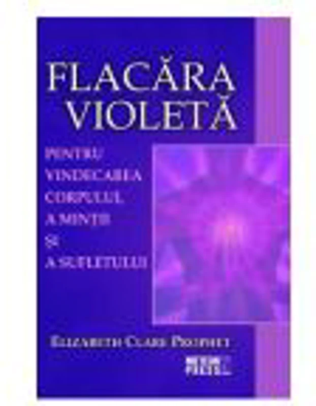 Flacara violeta. Pentru vindecarea corpului, a mintii si a sufletului - Elizabeth Clare Prophet