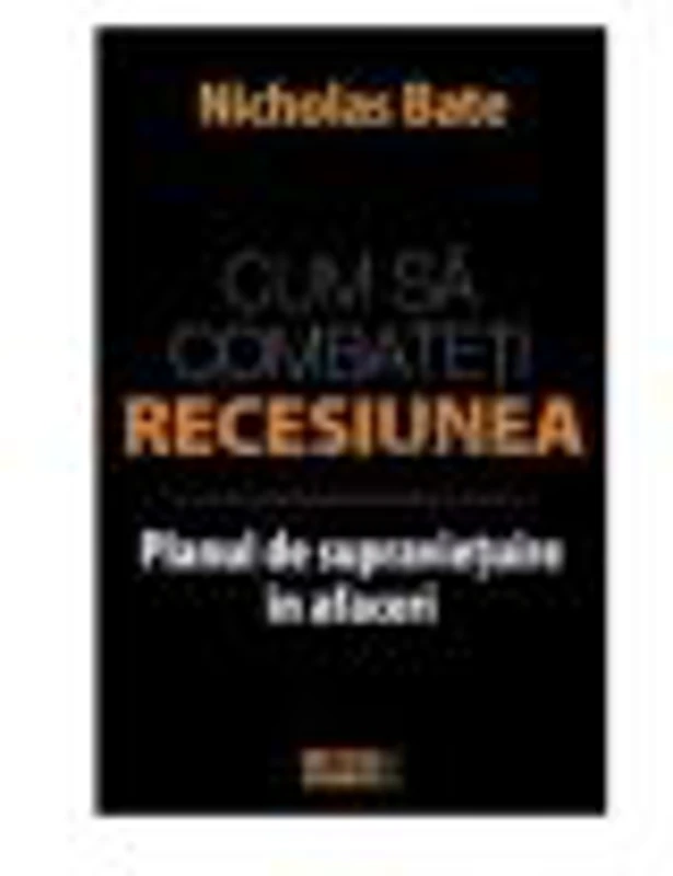 Cum sa combateti recesiunea. Planul de supravietuire in afaceri - Nicholas Bate