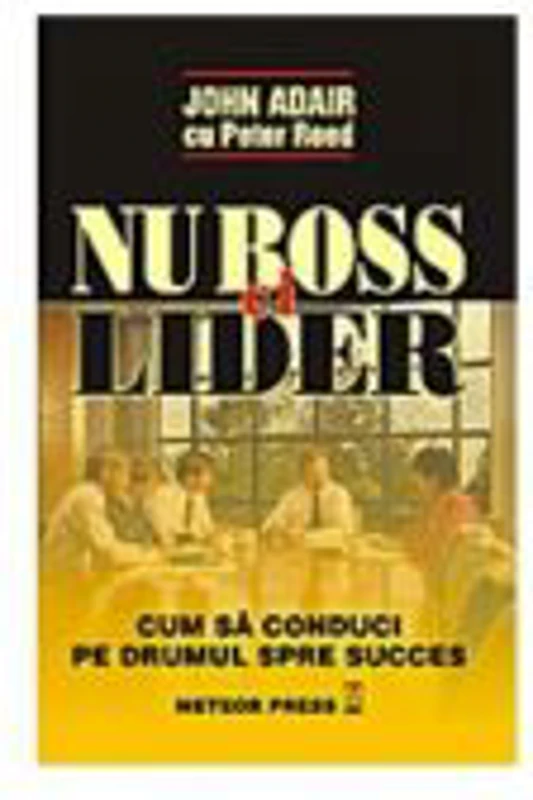 Nu boss, ci lider. Cum sa conduci pe drumul spre succes - John Adair