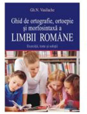 Ghid de ortografie-ortoepie si morfosintaxa a limbii romane. Exercitii, teste si solutii - Gheorghe N. Vasilache