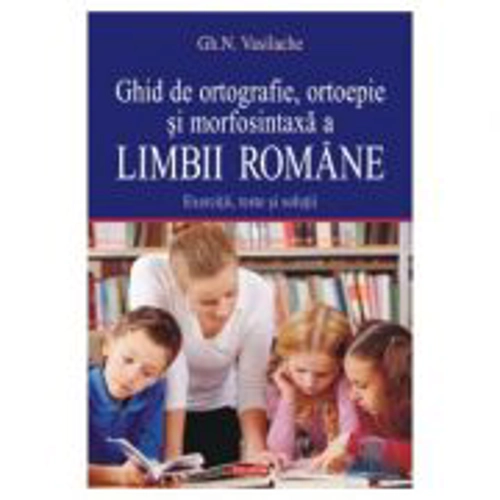 Ghid de ortografie-ortoepie si morfosintaxa a limbii romane. Exercitii, teste si solutii - Gheorghe N. Vasilache