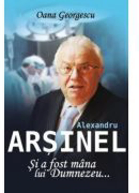 Alexandru Arsinel. Si a fost mana lui Dumnezeu - Oana Georgescu