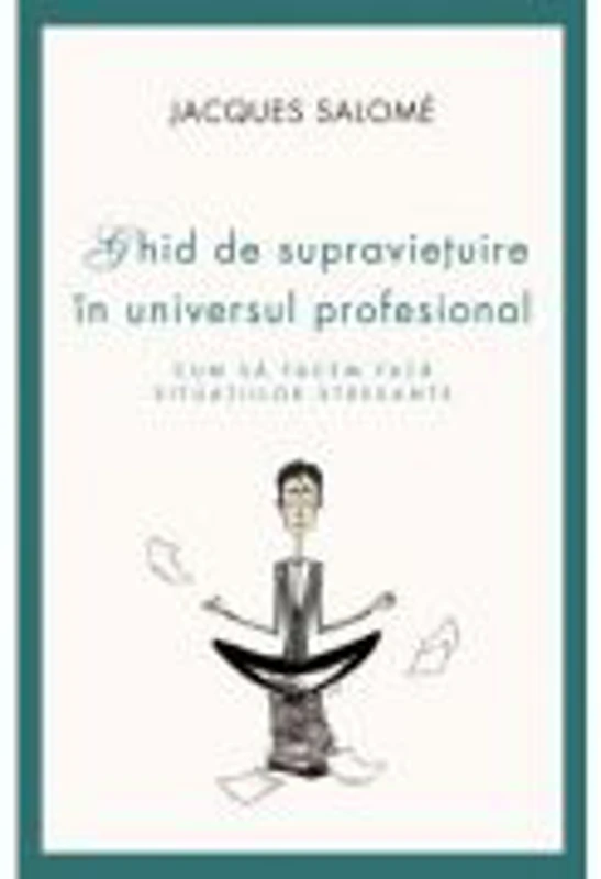 Cum sa facem fata situatiilor stresante. Ghid de supravietuire in universul profesional - Jacques Salome