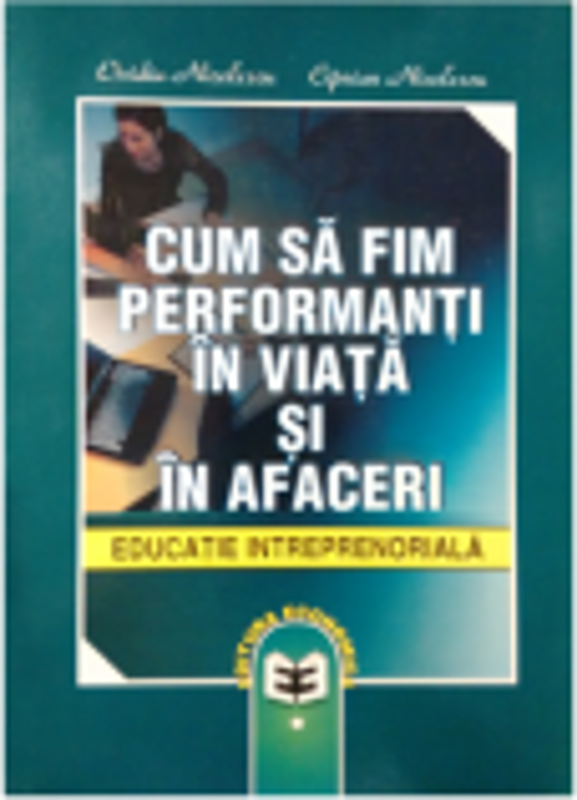 Cum sa fim performanti in viata si in afaceri. Educatie intreprenoriala - Ovidiu Nicolescu, Ciprian Nicolescu