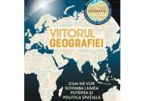 Viitorul geografiei. Cum ne vor schimba lumea puterea si politica spatiala - Tim Marshall