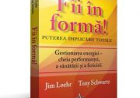FII IN FORMA! Puterea implicarii totale - Gestionarea energiei - cheia performantei, a sanatatii si a fericirii